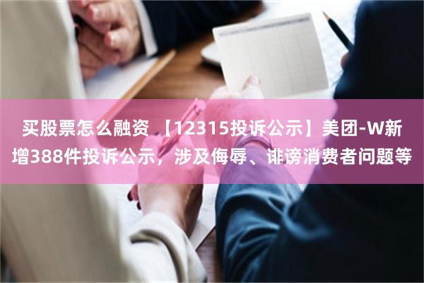 买股票怎么融资 【12315投诉公示】美团-W新增388件投诉公示，涉及侮辱、诽谤消费者问题等