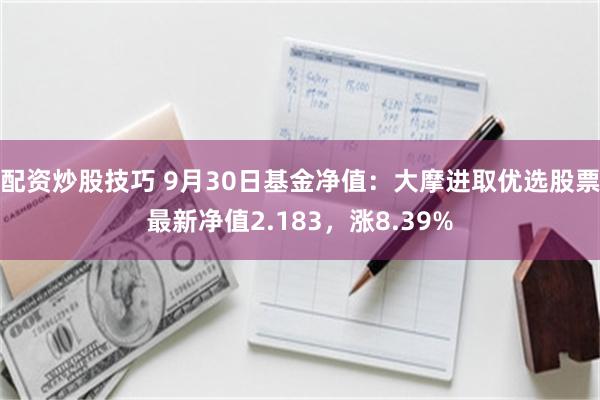 配资炒股技巧 9月30日基金净值：大摩进取优选股票最新净值2.183，涨8.39%