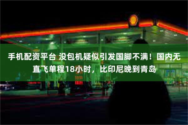 手机配资平台 没包机疑似引发国脚不满！国内无直飞单程18小时，比印尼晚到青岛