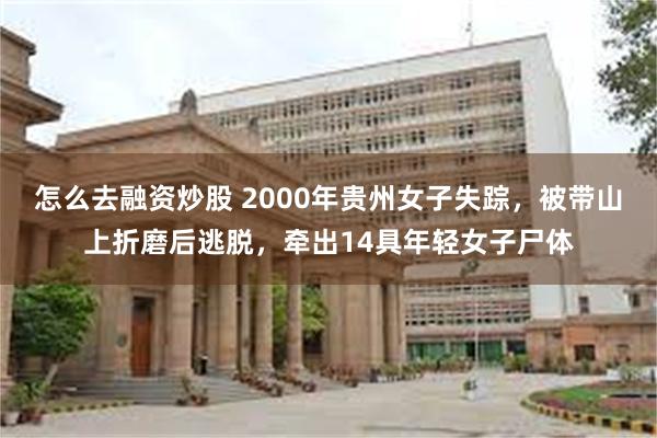 怎么去融资炒股 2000年贵州女子失踪，被带山上折磨后逃脱，牵出14具年轻女子尸体