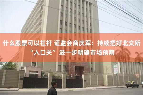 什么股票可以杠杆 证监会商庆军：持续把好北交所“入口关” 进一步明确市场预期