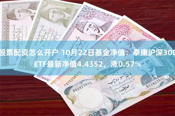 股票配资怎么开户 10月22日基金净值：泰康沪深300ETF最新净值4.4352，涨0.57%