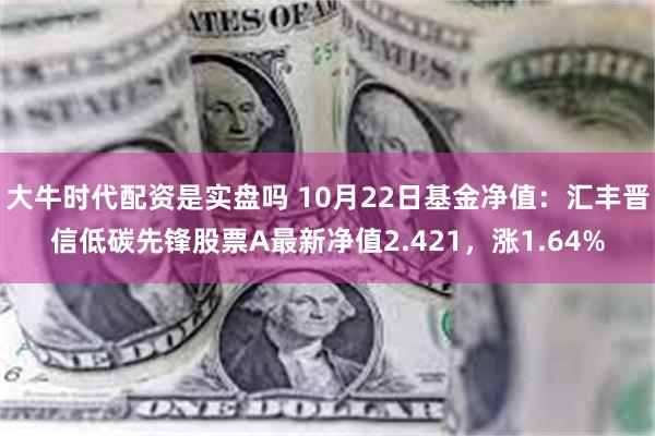 大牛时代配资是实盘吗 10月22日基金净值：汇丰晋信低碳先锋股票A最新净值2.421，涨1.64%