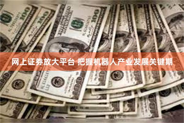 网上证劵放大平台 把握机器人产业发展关键期