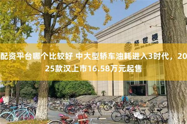 配资平台哪个比较好 中大型轿车油耗进入3时代，2025款汉上市16.58万元起售