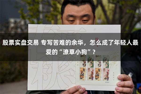 股票实盘交易 专写苦难的余华，怎么成了年轻人最爱的“潦草小狗”？