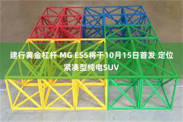 建行黄金杠杆 MG ES5将于10月15日首发 定位紧凑型纯电SUV