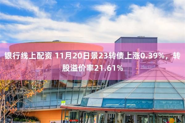 银行线上配资 11月20日景23转债上涨0.39%，转股溢价率21.61%