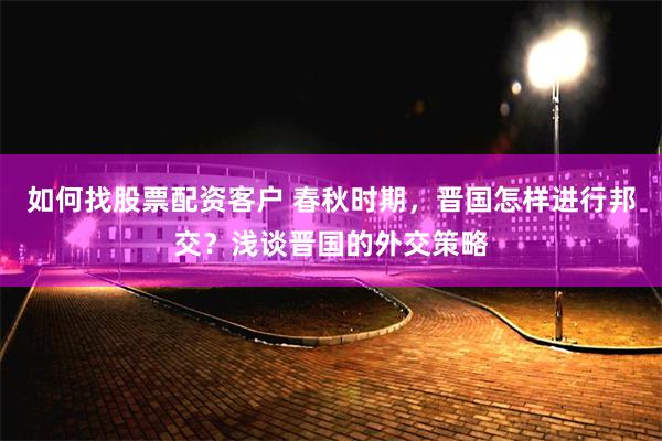 如何找股票配资客户 春秋时期，晋国怎样进行邦交？浅谈晋国的外交策略