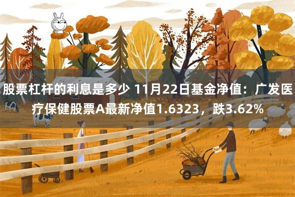 股票杠杆的利息是多少 11月22日基金净值：广发医疗保健股票A最新净值1.6323，跌3.62%