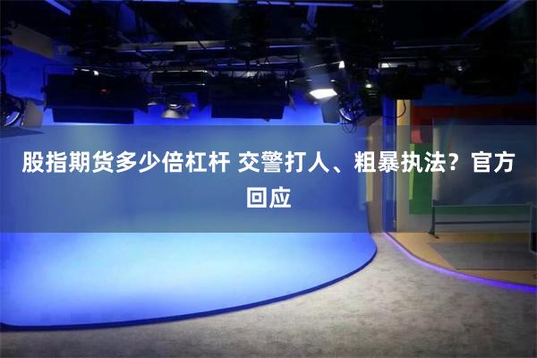 股指期货多少倍杠杆 交警打人、粗暴执法？官方回应