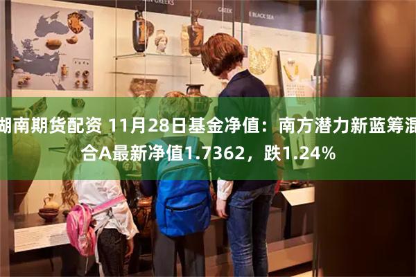 湖南期货配资 11月28日基金净值：南方潜力新蓝筹混合A最新净值1.7362，跌1.24%