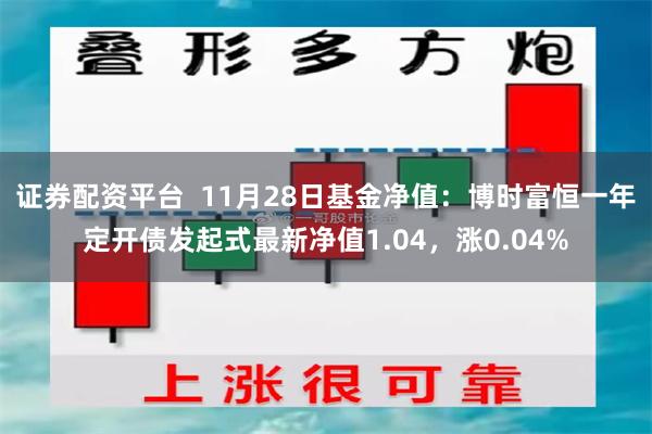 证券配资平台  11月28日基金净值：博时富恒一年定开债发起式最新净值1.04，涨0.04%