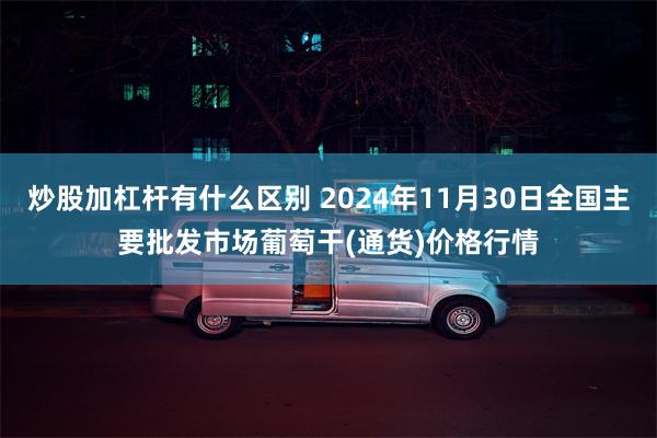 炒股加杠杆有什么区别 2024年11月30日全国主要批发市场葡萄干(通货)价格行情