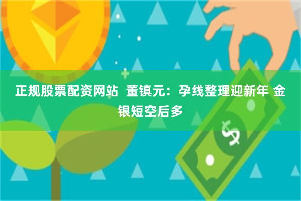 正规股票配资网站  董镇元：孕线整理迎新年 金银短空后多