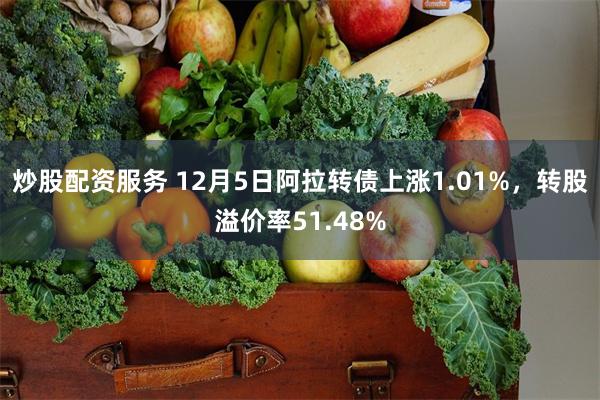 炒股配资服务 12月5日阿拉转债上涨1.01%，转股溢价率51.48%