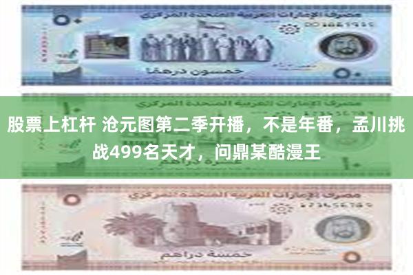 股票上杠杆 沧元图第二季开播，不是年番，孟川挑战499名天才，问鼎某酷漫王