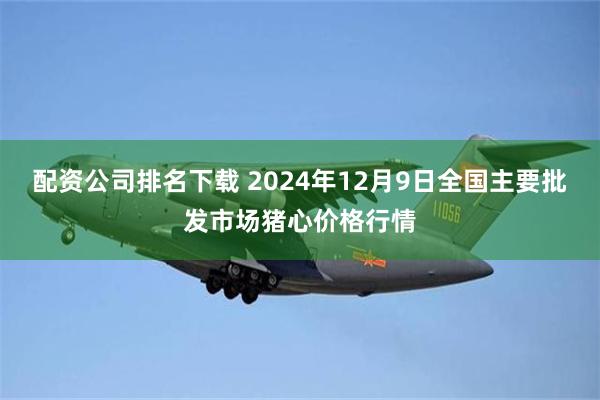 配资公司排名下载 2024年12月9日全国主要批发市场猪心价格行情