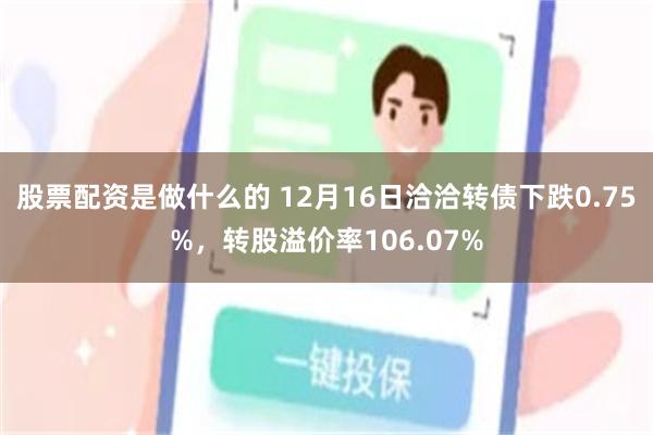 股票配资是做什么的 12月16日洽洽转债下跌0.75%，转股溢价率106.07%