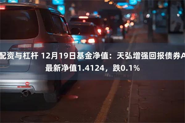 配资与杠杆 12月19日基金净值：天弘增强回报债券A最新净值1.4124，跌0.1%