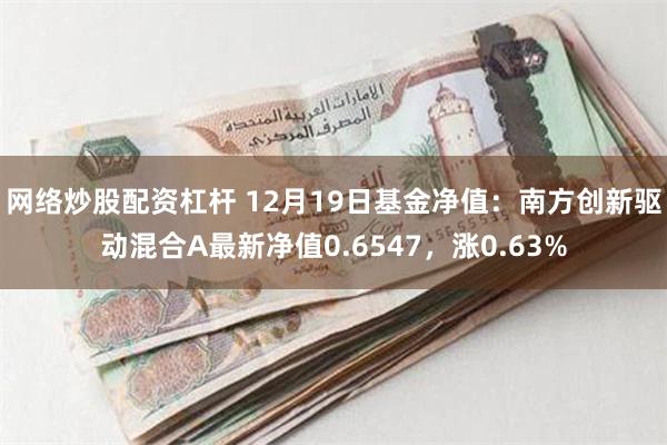 网络炒股配资杠杆 12月19日基金净值：南方创新驱动混合A最新净值0.6547，涨0.63%