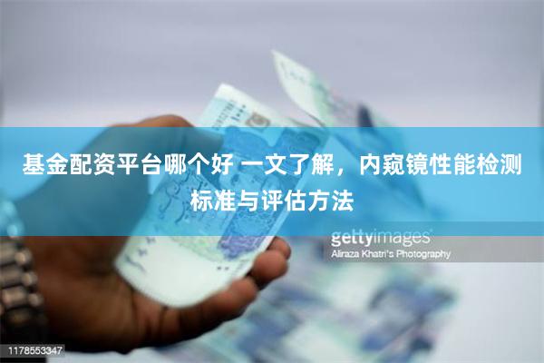 基金配资平台哪个好 一文了解，内窥镜性能检测标准与评估方法