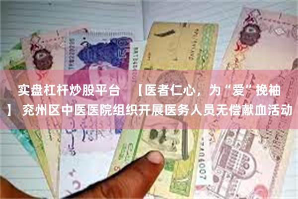 实盘杠杆炒股平台   【医者仁心，为“爱”挽袖】 兖州区中医医院组织开展医务人员无偿献血活动