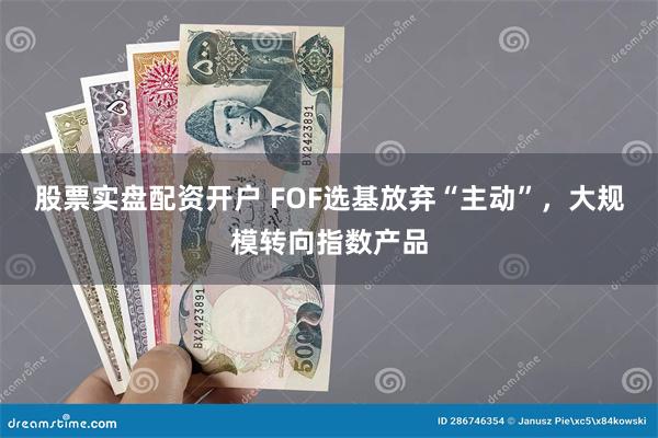 股票实盘配资开户 FOF选基放弃“主动”，大规模转向指数产品