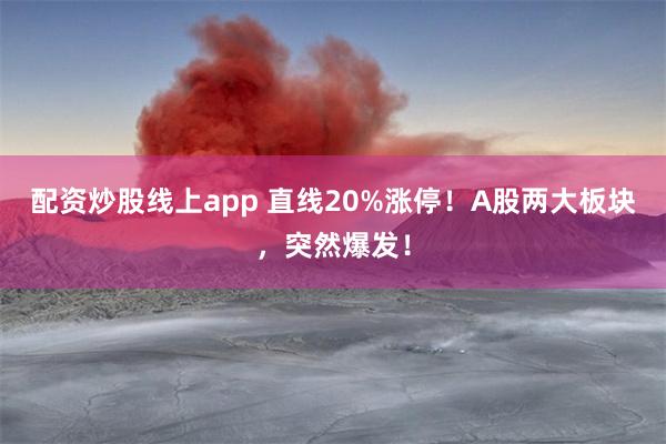 配资炒股线上app 直线20%涨停！A股两大板块，突然爆发！