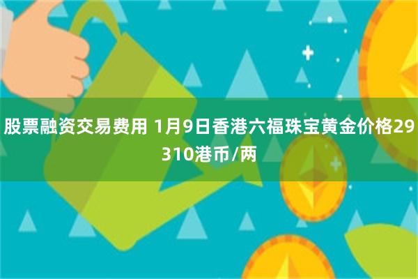 股票融资交易费用 1月9日香港六福珠宝黄金价格29310港币/两