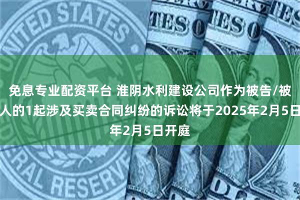 免息专业配资平台 淮阴水利建设公司作为被告/被上诉人的1起涉及买卖合同纠纷的诉讼将于2025年2月5日开庭