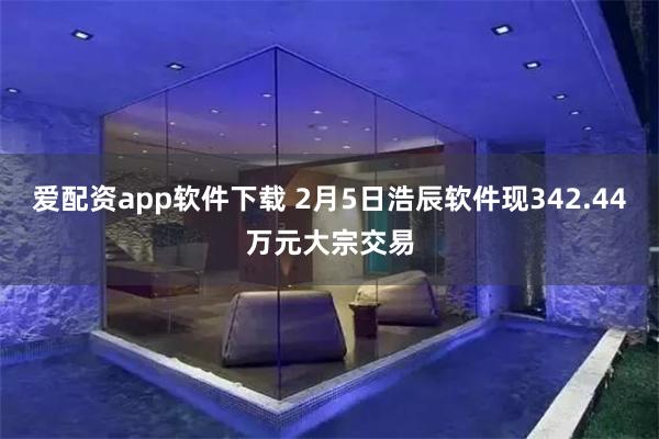 爱配资app软件下载 2月5日浩辰软件现342.44万元大宗交易