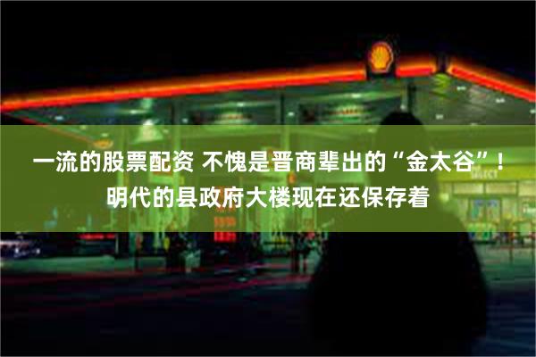 一流的股票配资 不愧是晋商辈出的“金太谷”！明代的县政府大楼现在还保存着