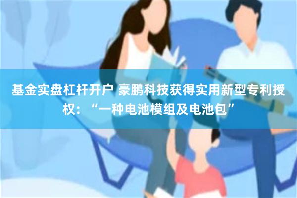 基金实盘杠杆开户 豪鹏科技获得实用新型专利授权：“一种电池模组及电池包”