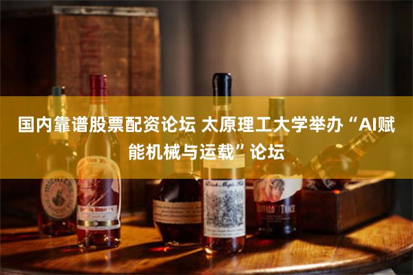 国内靠谱股票配资论坛 太原理工大学举办“AI赋能机械与运载”论坛