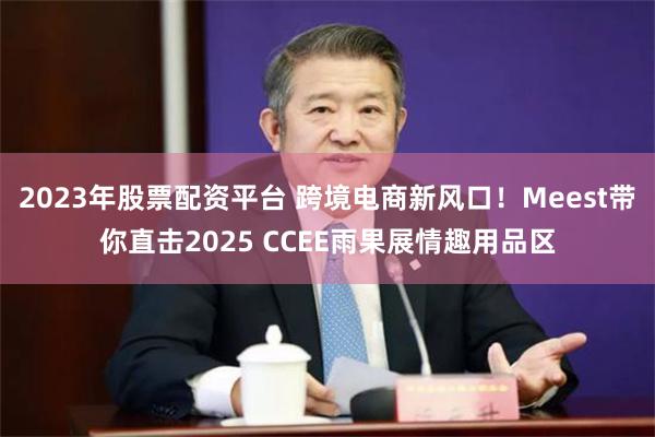 2023年股票配资平台 跨境电商新风口！Meest带你直击2025 CCEE雨果展情趣用品区