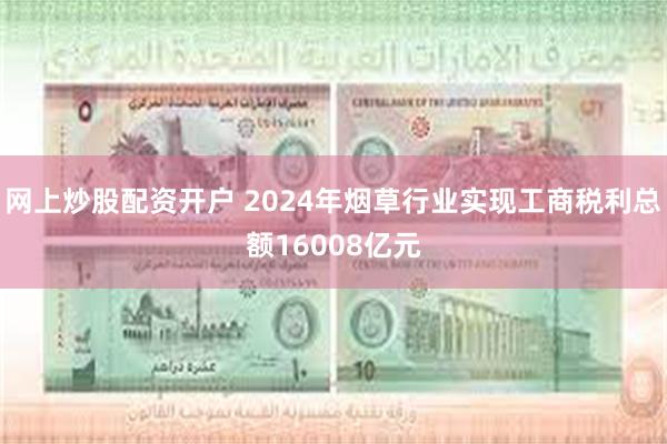 网上炒股配资开户 2024年烟草行业实现工商税利总额16008亿元