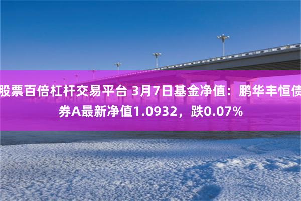 股票百倍杠杆交易平台 3月7日基金净值：鹏华丰恒债券A最新净值1.0932，跌0.07%