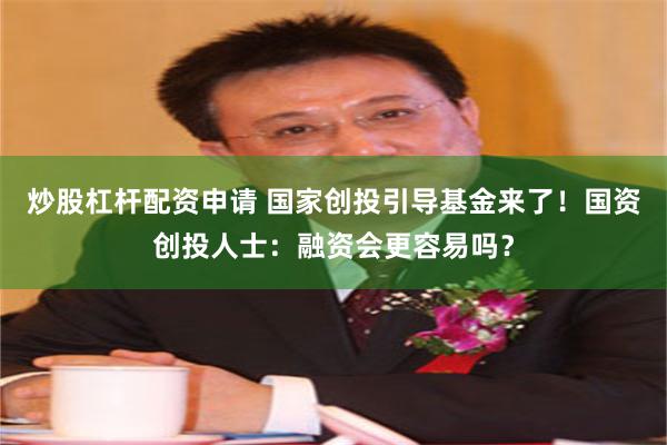 炒股杠杆配资申请 国家创投引导基金来了！国资创投人士：融资会更容易吗？