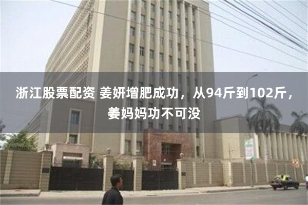 浙江股票配资 姜妍增肥成功，从94斤到102斤，姜妈妈功不可没