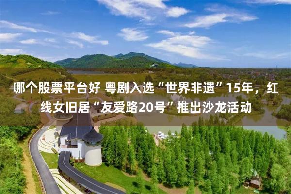 哪个股票平台好 粤剧入选“世界非遗”15年，红线女旧居“友爱路20号”推出沙龙活动